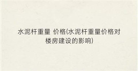 水泥杆重量 价格(水泥杆重量价格对楼房建设的影响)